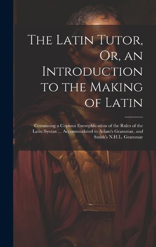 Cover image for The Latin Tutor, Or, an Introduction to the Making of Latin