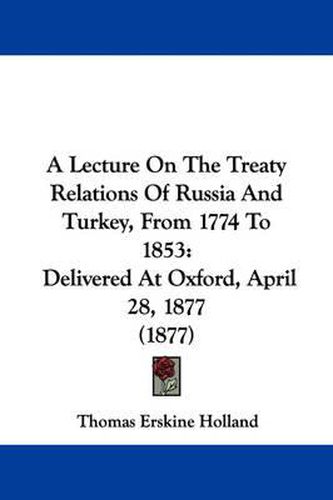 Cover image for A Lecture on the Treaty Relations of Russia and Turkey, from 1774 to 1853: Delivered at Oxford, April 28, 1877 (1877)