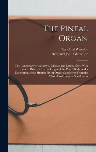 Cover image for The Pineal Organ; the Comparative Anatomy of Median and Lateral Eyes, With Special Reference to the Origin of the Pineal Body; and a Description of the Human Pineal Organ Considered From the Clinical and Surgical Standpoints