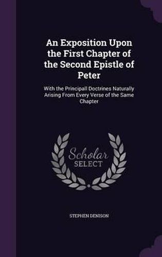 Cover image for An Exposition Upon the First Chapter of the Second Epistle of Peter: With the Principall Doctrines Naturally Arising from Every Verse of the Same Chapter