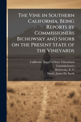 Cover image for The Vine in Southern California. Being Reports by Commissioners Bichowsky and Shorb on the Present State of the Vineyards