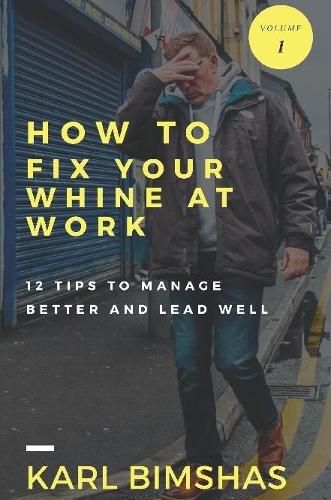 How to Fix Your Whine at Work; 12 Tips to Manage Better and Lead Well