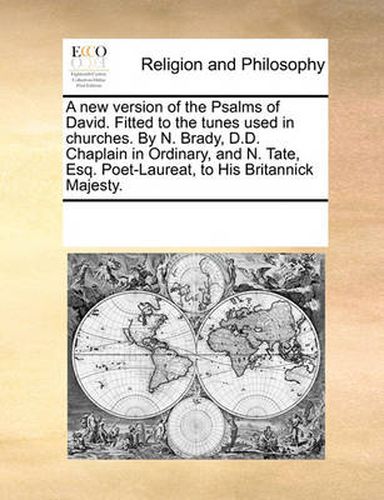 Cover image for A New Version of the Psalms of David. Fitted to the Tunes Used in Churches. by N. Brady, D.D. Chaplain in Ordinary, and N. Tate, Esq. Poet-Laureat, to His Britannick Majesty.