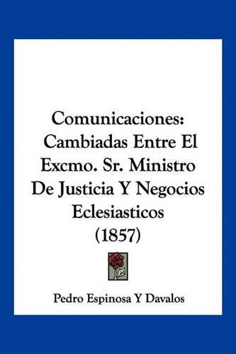 Cover image for Comunicaciones: Cambiadas Entre El Excmo. Sr. Ministro de Justicia y Negocios Eclesiasticos (1857)