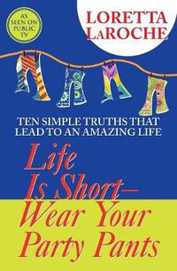 Cover image for Life Is Short - Wear Your Party Pants: Ten Simple Truths that Lead to an Amazing Life
