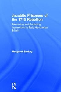 Cover image for Jacobite Prisoners of the 1715 Rebellion: Preventing and Punishing Insurrection in Early Hanoverian Britain