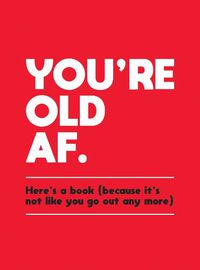 Cover image for You're Old AF: Here's a Book (Because It's Not Like You Go Out Any More)