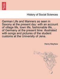 Cover image for German Life and Manners as Seen in Saxony at the Present Day: With an Account of Village Life, Town Life, Fashionable Life, ... of Germany at the Present Time: Illustrated with Songs and Pictures of the Student Customs at the University of Jena.