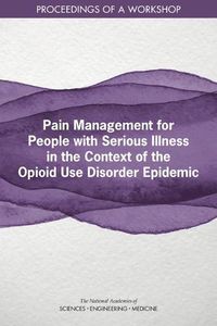 Cover image for Pain Management for People with Serious Illness in the Context of the Opioid Use Disorder Epidemic: Proceedings of a Workshop