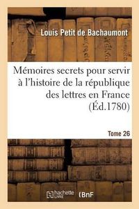 Cover image for Memoires Secrets Pour Servir A l'Histoire de la Republique Des Lettres En France Tome 26