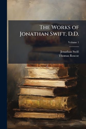 Cover image for The Works of Jonathan Swift, D.D.: With Copious Notes and Additions and a Memoir of the Author, Volume 1