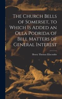 Cover image for The Church Bells of Somerset, to Which Is Added an Olla Podrida of Bell Matters of General Interest