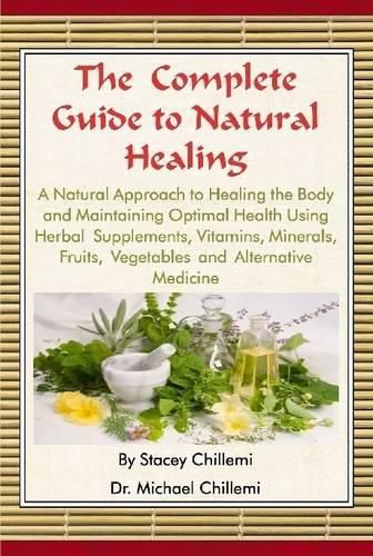 Cover image for The Complete Guide to Natural Healing: A Natural Approach to Healing the Body and Maintaining Optimal Health Using Herbal Supplements, Vitamins, Minerals, Fruits, Vegetables and Alternative Medicine