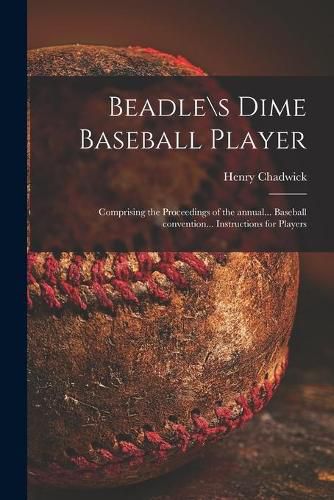 Beadle\\s Dime Baseball Player: Comprising the Proceedings of the Annual... Baseball Convention... Instructions for Players