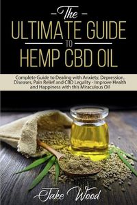 Cover image for The Ultimate Guide to Hemp CBD Oil: Complete Guide to Dealing with Anxiety, Depression, Diseases, Pain Relief and CBD Legality - Improve Health and Happiness with this Miraculous Oil
