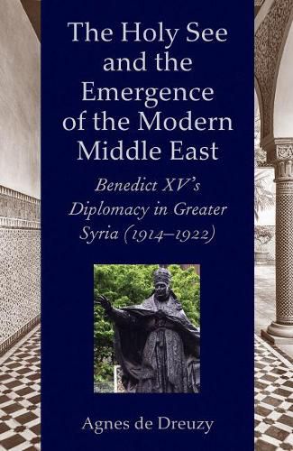 Cover image for The Holy See and the Emergence of the Modern Middle East: Benedict XV's Diplomacy in Greater Syria (1914-1922)