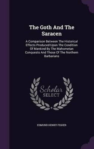 The Goth and the Saracen: A Comparison Between the Historical Effects Produced Upon the Condition of Mankind by the Mahometan Conquests and Those of the Northern Barbarians