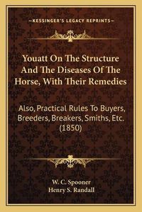 Cover image for Youatt on the Structure and the Diseases of the Horse, with Their Remedies: Also, Practical Rules to Buyers, Breeders, Breakers, Smiths, Etc. (1850)