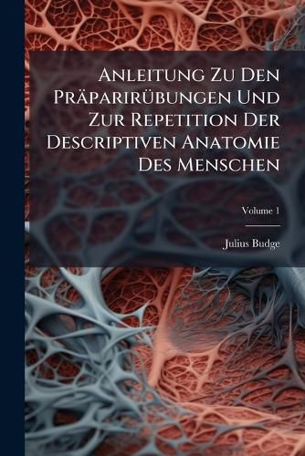 Cover image for Anleitung Zu Den PR Parir Bungen Und Zur Repetition Der Descriptiven Anatomie Des Menschen, Volume 1