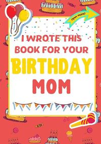 Cover image for I Wrote This Book For Your Birthday Mom: The Perfect Birthday Gift For Kids to Create Their Very Own Book For Mom