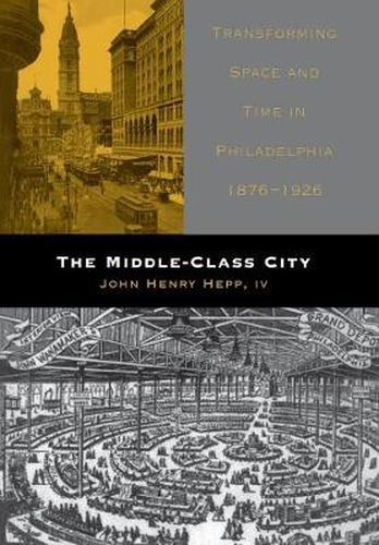 Cover image for The Middle-Class City: Transforming Space and Time in Philadelphia, 1876-1926