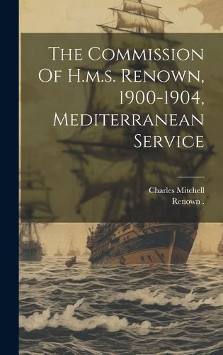Cover image for The Commission Of H.m.s. Renown, 1900-1904, Mediterranean Service