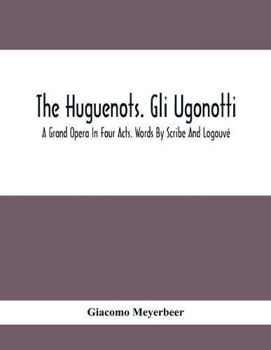 The Huguenots. Gli Ugonotti. A Grand Opera In Four Acts. Words By Scribe And Logouve