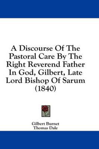 Cover image for A Discourse of the Pastoral Care by the Right Reverend Father in God, Gilbert, Late Lord Bishop of Sarum (1840)