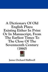 Cover image for A Dictionary of Old English Plays: Existing Either in Print or in Manuscript, from the Earliest Times to the Close of the Seventeenth Century (1860)