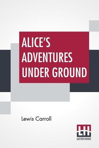 Alice's Adventures Under Ground: Being A Facsimile Of The Original Ms. Book Afterwards Developed Into Alice's Adventures In Wonderland