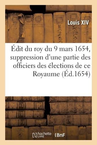 Cover image for Edit Du Roy Du 9 Mars 1654, Suppression d'Une Partie Des Officiers Des Elections de Ce Royaume: Tant En Chef Que Particuliers, Receveurs Des Tailles Et Du Taillon, Payeurs Des Mareschaussees