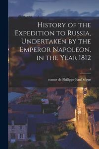 Cover image for History of the Expedition to Russia, Undertaken by the Emperor Napoleon, in the Year 1812; 1