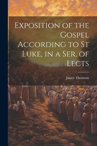 Cover image for Exposition of the Gospel According to St Luke, in a Ser. of Lects