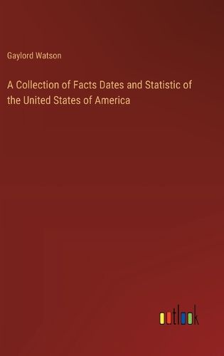 Cover image for A Collection of Facts Dates and Statistic of the United States of America