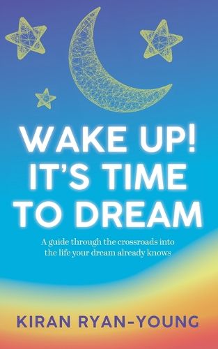 Cover image for Wake Up! It's Time to Dream. A guide through the crossroads into the life your dream already knows.