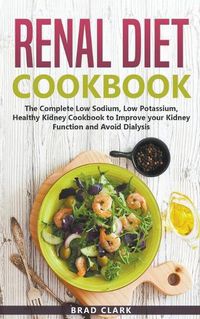 Cover image for Renal Diet Cookbook: The Complete Low Sodium, Low Potassium, Healthy Kidney Cookbook to Improve your Kidney Function and Avoid Dialysis