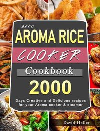 Cover image for 2000 AROMA Rice Cooker Cookbook: 2000 Days Creative and Delicious recipes for your Aroma cooker & steamer