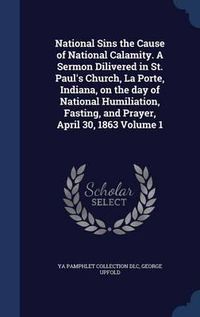 Cover image for National Sins the Cause of National Calamity. a Sermon Dilivered in St. Paul's Church, La Porte, Indiana, on the Day of National Humiliation, Fasting, and Prayer, April 30, 1863; Volume 1