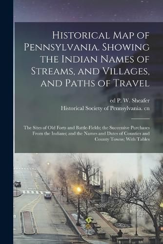 Historical map of Pennsylvania. Showing the Indian Names of Streams, and Villages, and Paths of Travel; the Sites of old Forts and Battle-fields; the Successive Purchases From the Indians; and the Names and Dates of Counties and County Towns; With Tables