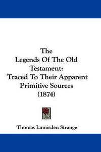 Cover image for The Legends of the Old Testament: Traced to Their Apparent Primitive Sources (1874)