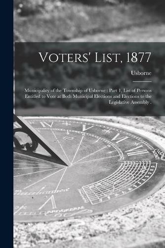 Voters' List, 1877 [microform]: Municipality of the Township of Usborne: Part 1, List of Persons Entitled to Vote at Both Municipal Elections and Elections to the Legislative Assembly .