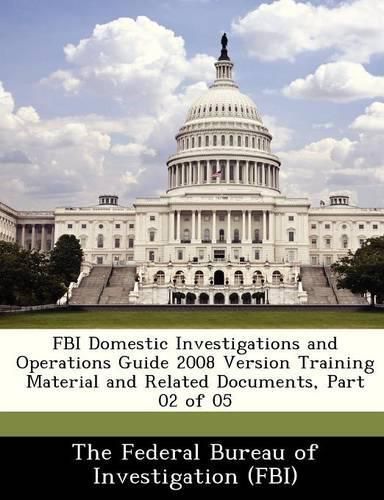 Cover image for FBI Domestic Investigations and Operations Guide 2008 Version Training Material and Related Documents, Part 02 of 05