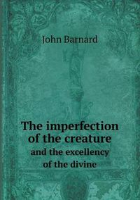 Cover image for The imperfection of the creature and the excellency of the divine