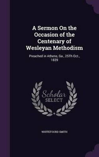 A Sermon on the Occasion of the Centenary of Wesleyan Methodism: Preached in Athens, Ga., 25th Oct., 1839