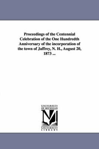 Cover image for Proceedings of the Centennial Celebration of the One Hundredth Anniversary of the incorporation of the town of Jaffrey, N. H., August 20, 1873 ...