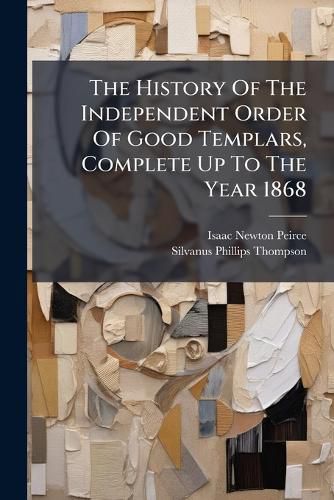 Cover image for The History Of The Independent Order Of Good Templars, Complete Up To The Year 1868