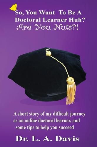 So, You Want To Be A Doctoral Learner Huh? Are You Nuts?!: A short story of my difficult journey as an online doctoral learner, and some tips to help you succeed