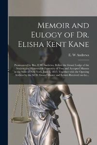Cover image for Memoir and Eulogy of Dr. Elisha Kent Kane [microform]: Pronounced by Bro. E.W. Andrews, Before the Grand Lodge of the Ancient and Honourable Fraternity of Free and Accepted Masons in the State of New York, June 5, 1857; Together With the Opening...