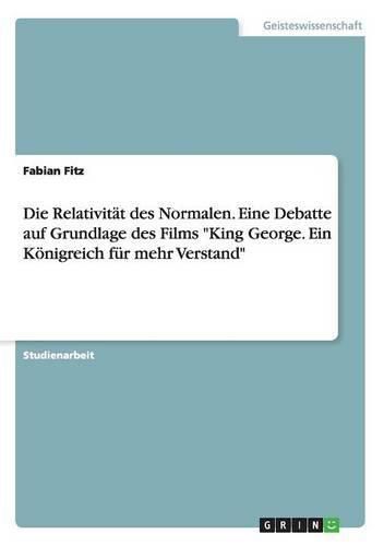 Cover image for Die Relativitat des Normalen. Eine Debatte auf Grundlage des Films King George. Ein Koenigreich fur mehr Verstand