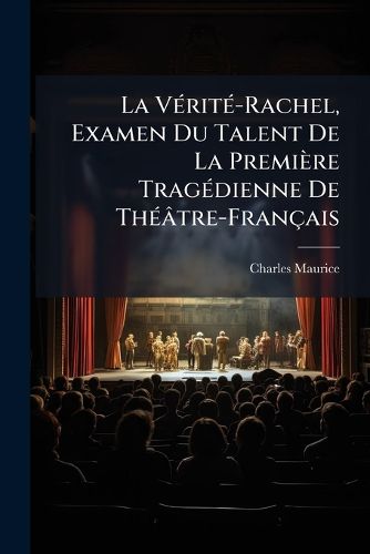 Cover image for La V Rit -Rachel, Examen Du Talent de La Premi Re Trag Dienne de Th Tre-Fran Ais: Pour Servir L'Histoire de La SC Ne, L' Tude Des Artistes Dramatiques, Aux R Flexions Des Journalistes, Et L'Int R T Des Gens Du Monde